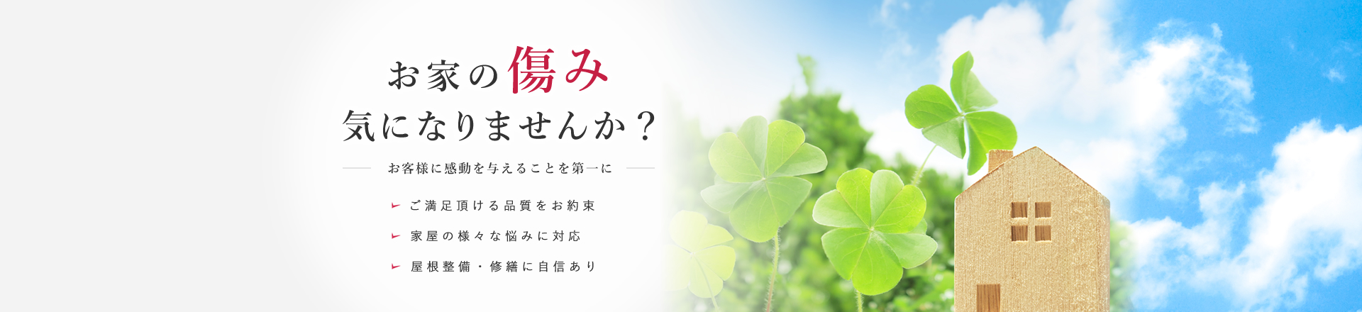 お家の傷み気になりませんか？お客様に感動を与えることを第一にご満足頂ける品質をお約束家屋の様々な悩みに対応屋根整備・修繕に自信あり